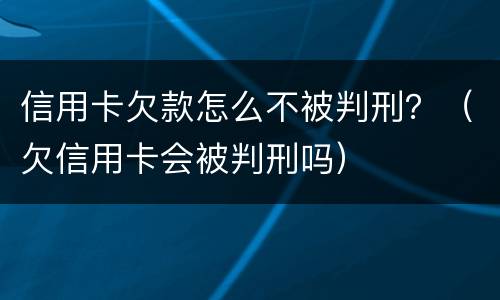 信用卡欠款怎么不被判刑？（欠信用卡会被判刑吗）