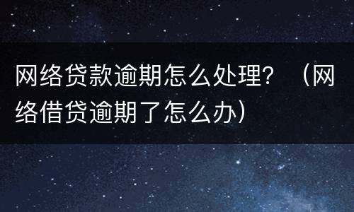 网络贷款逾期怎么处理？（网络借贷逾期了怎么办）