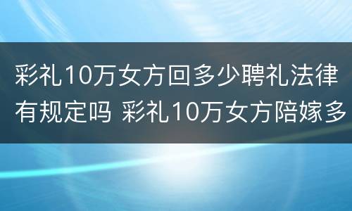 彩礼10万女方回多少聘礼法律有规定吗 彩礼10万女方陪嫁多少