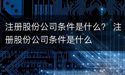 注册股份公司条件是什么？ 注册股份公司条件是什么