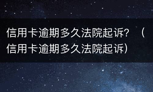信用卡逾期多久法院起诉？（信用卡逾期多久法院起诉）
