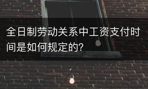 全日制劳动关系中工资支付时间是如何规定的？