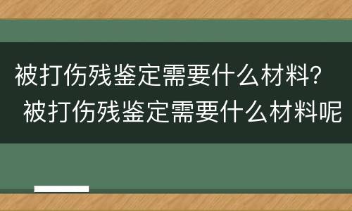 被打伤残鉴定需要什么材料？ 被打伤残鉴定需要什么材料呢
