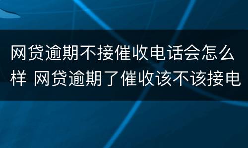 网贷逾期不接催收电话会怎么样 网贷逾期了催收该不该接电话