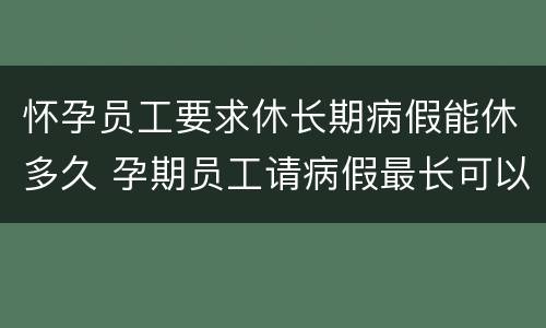 怀孕员工要求休长期病假能休多久 孕期员工请病假最长可以请多久