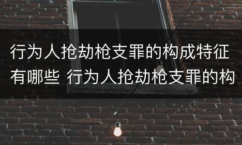 行为人抢劫枪支罪的构成特征有哪些 行为人抢劫枪支罪的构成特征有哪些要件