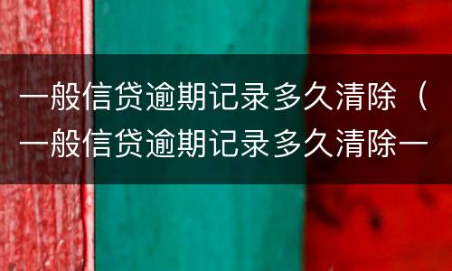 一般信贷逾期记录多久清除（一般信贷逾期记录多久清除一次）