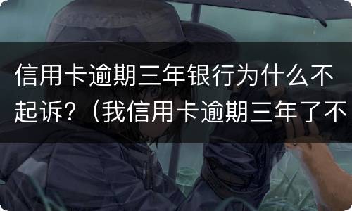 信用卡逾期三年银行为什么不起诉?（我信用卡逾期三年了不起诉我为什么）