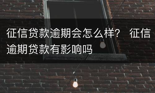 征信贷款逾期会怎么样？ 征信逾期贷款有影响吗