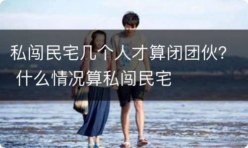 私闯民宅几个人才算闭团伙？ 什么情况算私闯民宅