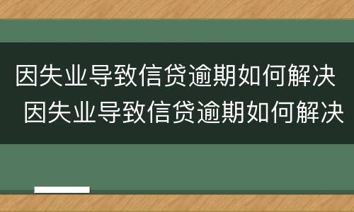 因失业导致信贷逾期如何解决 因失业导致信贷逾期如何解决办法