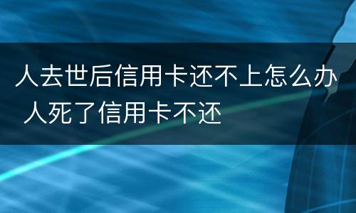 人去世后信用卡还不上怎么办 人死了信用卡不还