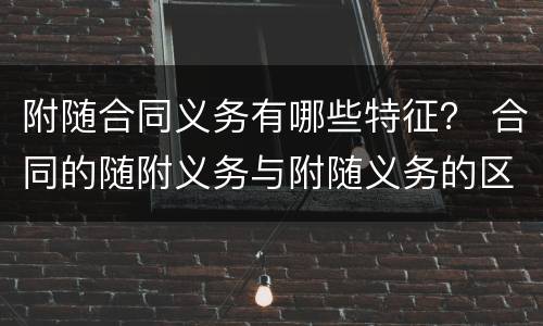 附随合同义务有哪些特征？ 合同的随附义务与附随义务的区别