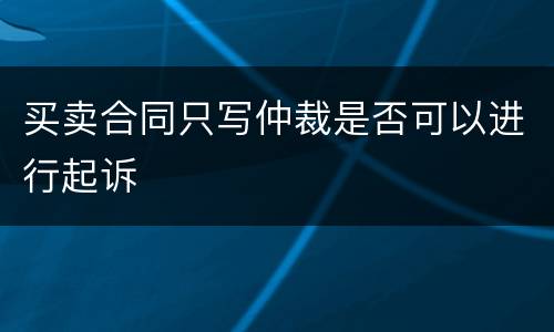 买卖合同只写仲裁是否可以进行起诉