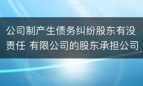 公司制产生债务纠纷股东有没责任 有限公司的股东承担公司债务吗?