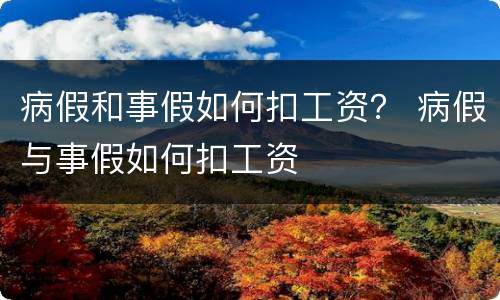 病假和事假如何扣工资？ 病假与事假如何扣工资