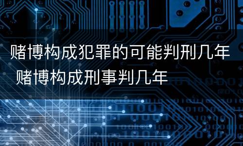 赌博构成犯罪的可能判刑几年 赌博构成刑事判几年