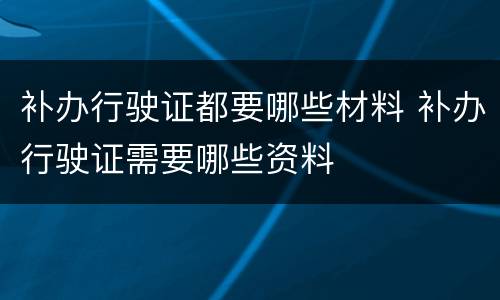 补办行驶证都要哪些材料 补办行驶证需要哪些资料