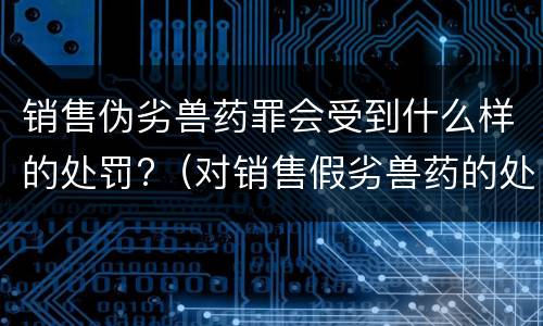 销售伪劣兽药罪会受到什么样的处罚?（对销售假劣兽药的处罚）