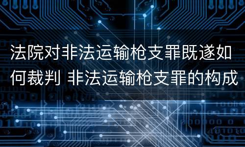 法院对非法运输枪支罪既遂如何裁判 非法运输枪支罪的构成