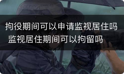 拘役期间可以申请监视居住吗 监视居住期间可以拘留吗