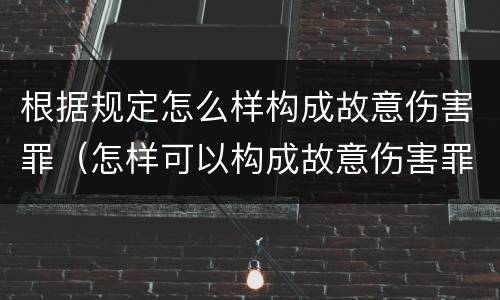 根据规定怎么样构成故意伤害罪（怎样可以构成故意伤害罪）