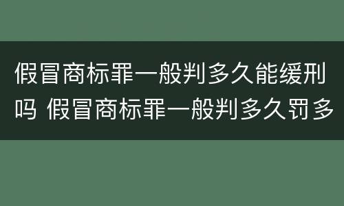假冒商标罪一般判多久能缓刑吗 假冒商标罪一般判多久罚多少钱