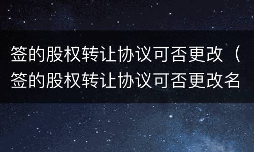 签的股权转让协议可否更改（签的股权转让协议可否更改名字）