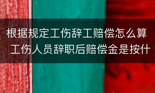 根据规定工伤辞工赔偿怎么算 工伤人员辞职后赔偿金是按什么工资赔