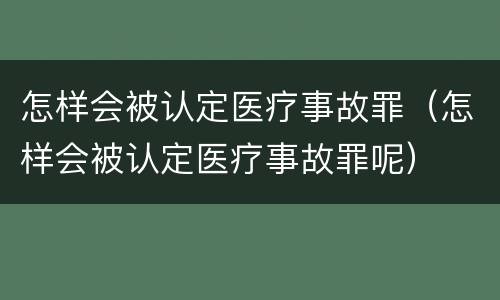 怎样会被认定医疗事故罪（怎样会被认定医疗事故罪呢）