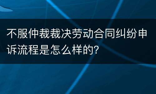 不服仲裁裁决劳动合同纠纷申诉流程是怎么样的？