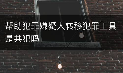帮助犯罪嫌疑人转移犯罪工具是共犯吗