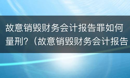 故意销毁财务会计报告罪如何量刑?（故意销毁财务会计报告罪如何量刑标准）