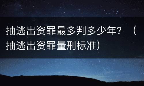 抽逃出资罪最多判多少年？（抽逃出资罪量刑标准）