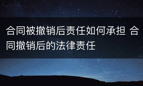 合同被撤销后责任如何承担 合同撤销后的法律责任