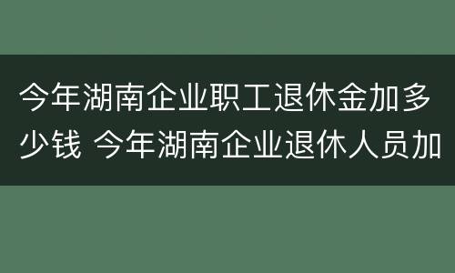 今年湖南企业职工退休金加多少钱 今年湖南企业退休人员加多少钱