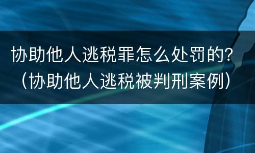 协助他人逃税罪怎么处罚的？（协助他人逃税被判刑案例）