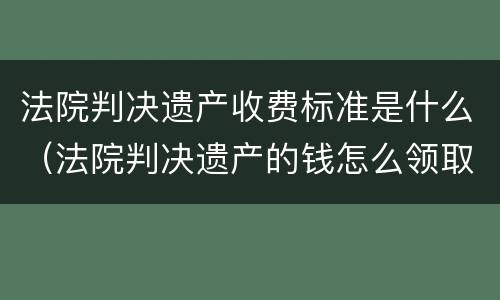 法院判决遗产收费标准是什么（法院判决遗产的钱怎么领取）
