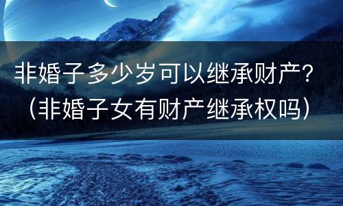 非婚子多少岁可以继承财产？（非婚子女有财产继承权吗）