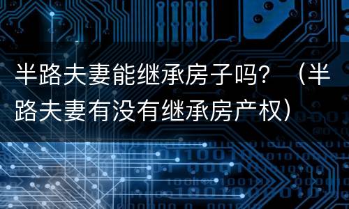 半路夫妻能继承房子吗？（半路夫妻有没有继承房产权）