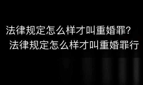 法律规定怎么样才叫重婚罪？ 法律规定怎么样才叫重婚罪行为