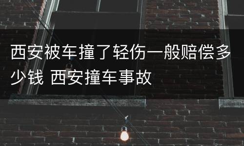 西安被车撞了轻伤一般赔偿多少钱 西安撞车事故