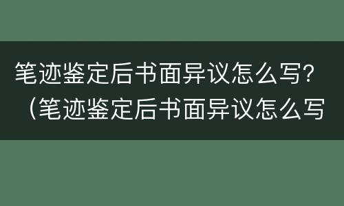 笔迹鉴定后书面异议怎么写？（笔迹鉴定后书面异议怎么写）