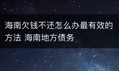 海南欠钱不还怎么办最有效的方法 海南地方债务