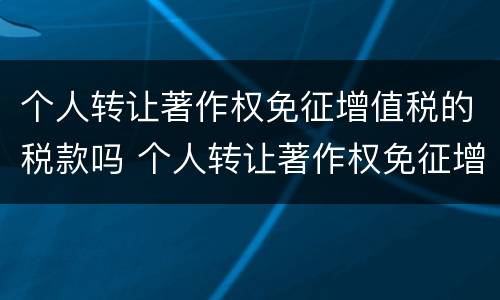 个人转让著作权免征增值税的税款吗 个人转让著作权免征增值税的税款吗为什么