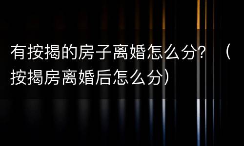 有按揭的房子离婚怎么分？（按揭房离婚后怎么分）
