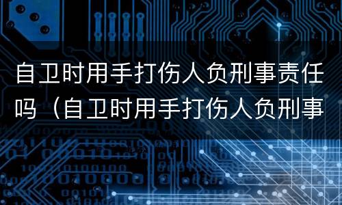 自卫时用手打伤人负刑事责任吗（自卫时用手打伤人负刑事责任吗）