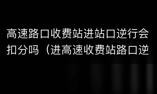 高速路口收费站进站口逆行会扣分吗（进高速收费站路口逆行扣几分）