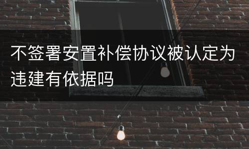 不签署安置补偿协议被认定为违建有依据吗