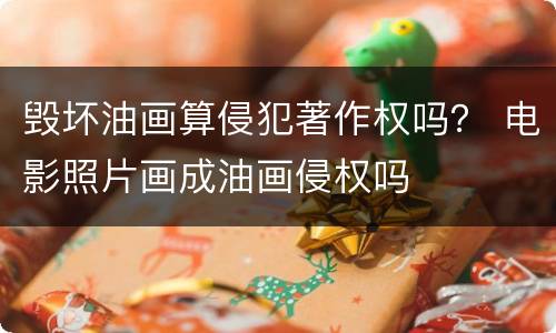 毁坏油画算侵犯著作权吗？ 电影照片画成油画侵权吗